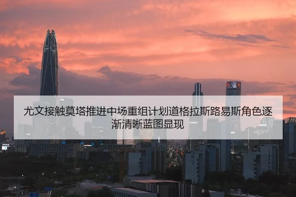 尤文接触莫塔推进中场重组计划道格拉斯路易斯角色逐渐清晰蓝图显现
